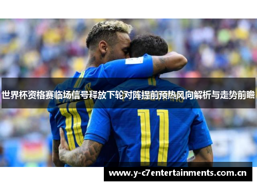 世界杯资格赛临场信号释放下轮对阵提前预热风向解析与走势前瞻