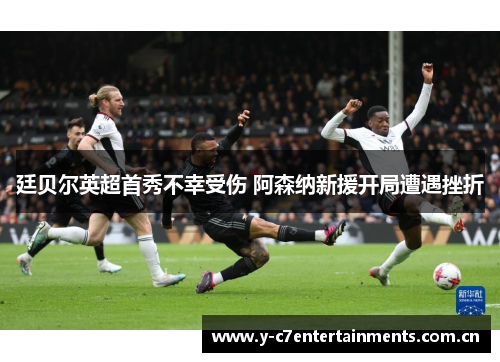 廷贝尔英超首秀不幸受伤 阿森纳新援开局遭遇挫折
