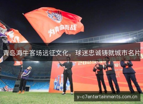 青岛海牛客场远征文化,球迷忠诚铸就城市名片 青岛海牛客场远征文化,球迷忠诚铸就城市名片