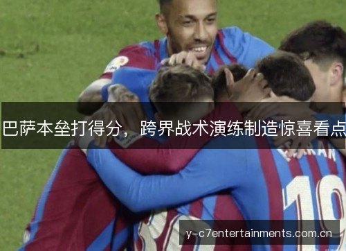 巴萨本垒打得分,跨界战术演练制造惊喜看点 巴萨本垒打得分,跨界战术演练制造惊喜看点