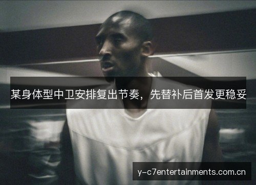 某身体型中卫安排复出节奏，先替补后首发更稳妥